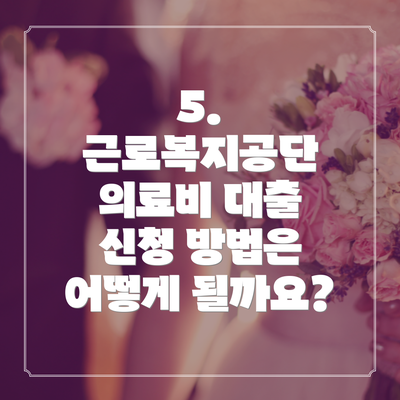 5. 근로복지공단 의료비 대출 신청 방법은 어떻게 될까요?