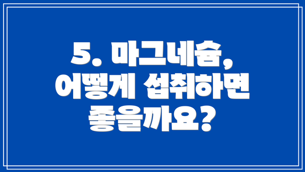 5. 마그네슘, 어떻게 섭취하면 좋을까요?
