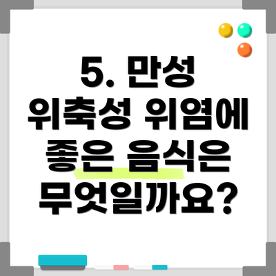 5. 만성 위축성 위염에 좋은 음식은 무엇일까요?