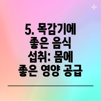 5. 목감기에 좋은 음식 섭취: 몸에 좋은 영양 공급