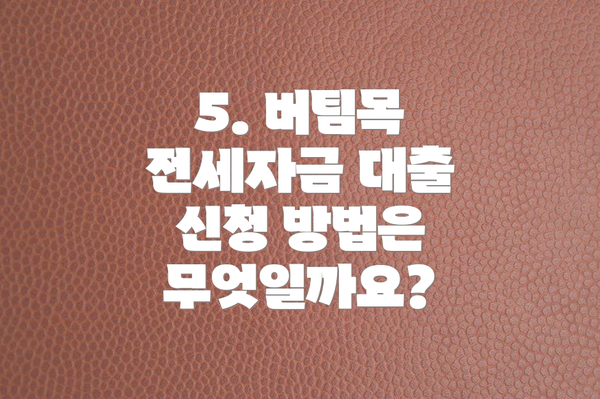 5. 버팀목 전세자금 대출 신청 방법은 무엇일까요?