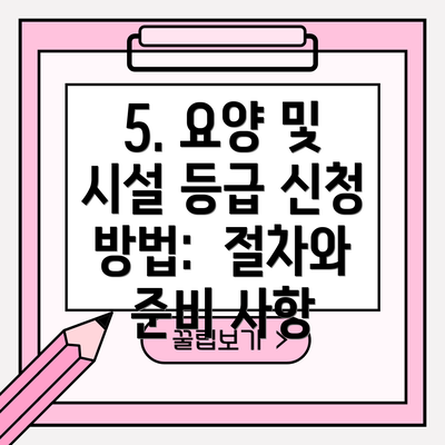 5. 요양 및 시설 등급 신청 방법:  절차와 준비 사항