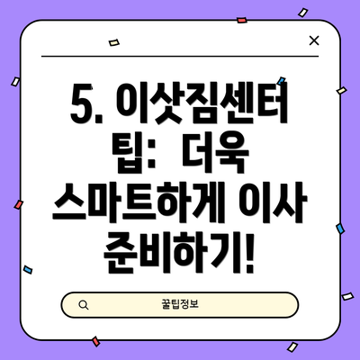 5. 이삿짐센터 팁:  더욱 스마트하게 이사 준비하기!