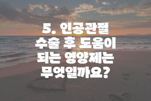 5. 인공관절 수술 후 도움이 되는 영양제는 무엇일까요?