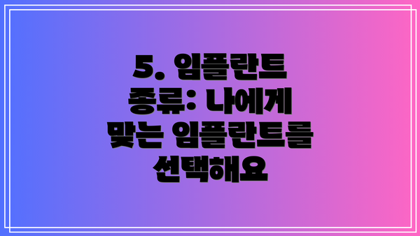 5. 임플란트 종류: 나에게 맞는 임플란트를 선택해요