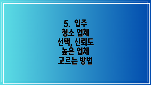 5.  입주 청소 업체 선택, 신뢰도 높은 업체 고르는 방법