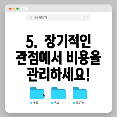5.  장기적인 관점에서 비용을 관리하세요!