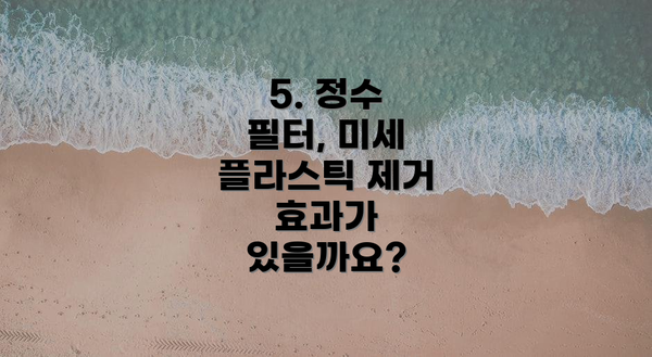 5. 정수 필터, 미세 플라스틱 제거 효과가 있을까요?