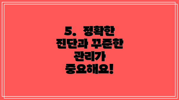 5.  정확한 진단과 꾸준한 관리가 중요해요!