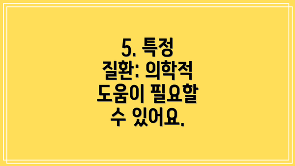 5. 특정 질환: 의학적 도움이 필요할 수 있어요.