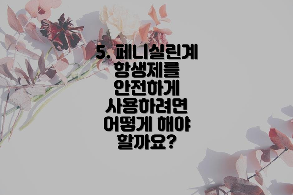 5. 페니실린계 항생제를 안전하게 사용하려면 어떻게 해야 할까요?