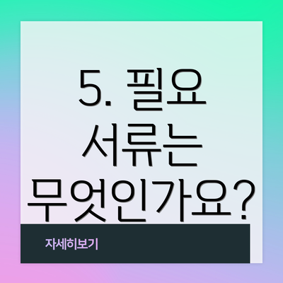 5. 필요 서류는 무엇인가요?