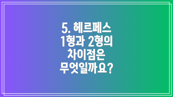 5. 헤르페스 1형과 2형의 차이점은 무엇일까요?