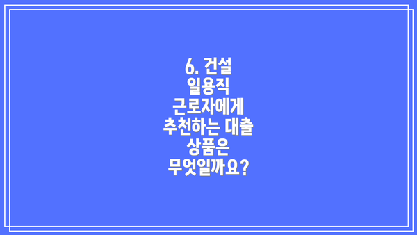 6. 건설 일용직 근로자에게 추천하는 대출 상품은 무엇일까요?