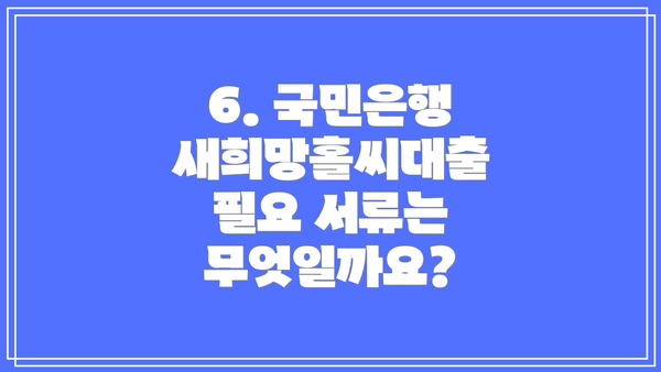 6. 국민은행 새희망홀씨대출 필요 서류는 무엇일까요?