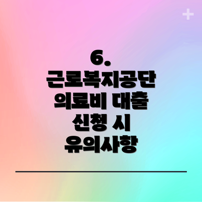 6.  근로복지공단 의료비 대출 신청 시 유의사항