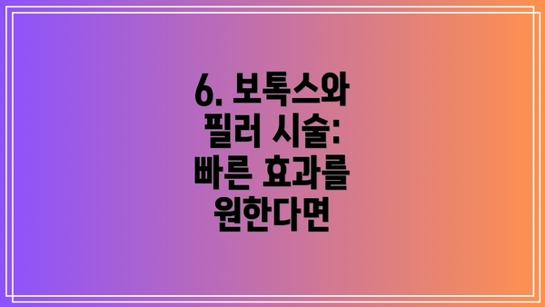 6. 보톡스와 필러 시술: 빠른 효과를 원한다면