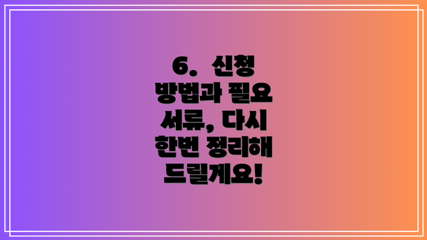 6.  신청 방법과 필요 서류, 다시 한번 정리해 드릴게요!