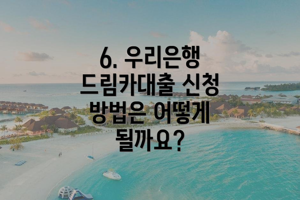 6. 우리은행 드림카대출 신청 방법은 어떻게 될까요?