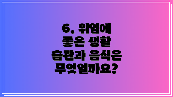 6. 위염에 좋은 생활 습관과 음식은 무엇일까요?