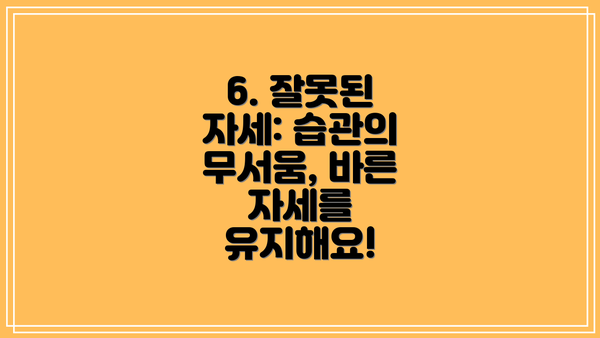 6. 잘못된 자세: 습관의 무서움, 바른 자세를 유지해요!