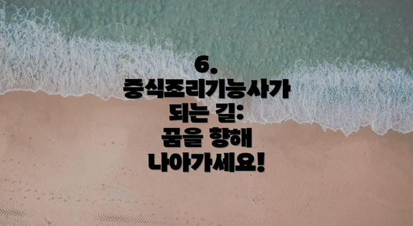 6. 중식조리기능사가 되는 길:  꿈을 향해 나아가세요!