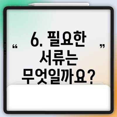 6. 필요한 서류는 무엇일까요?