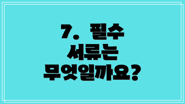 7.  필수 서류는 무엇일까요?
