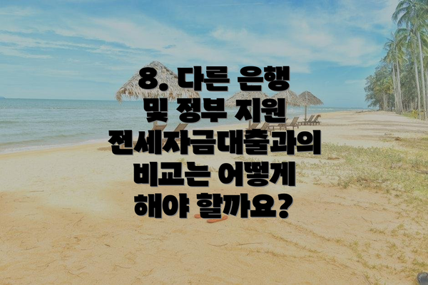 8. 다른 은행 및 정부 지원 전세자금대출과의 비교는 어떻게 해야 할까요?