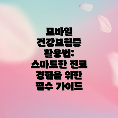 모바일 건강보험증 활용법: 스마트한 진료 경험을 위한 필수 가이드