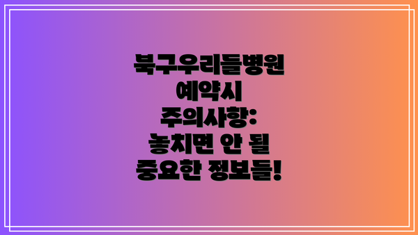 북구우리들병원 예약시 주의사항: 놓치면 안 될 중요한 정보들!