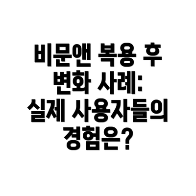 비문앤 복용 후 변화 사례: 실제 사용자들의 경험은?