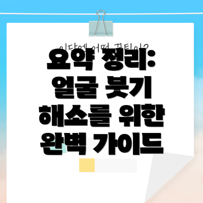 요약 정리: 얼굴 붓기 해소를 위한 완벽 가이드