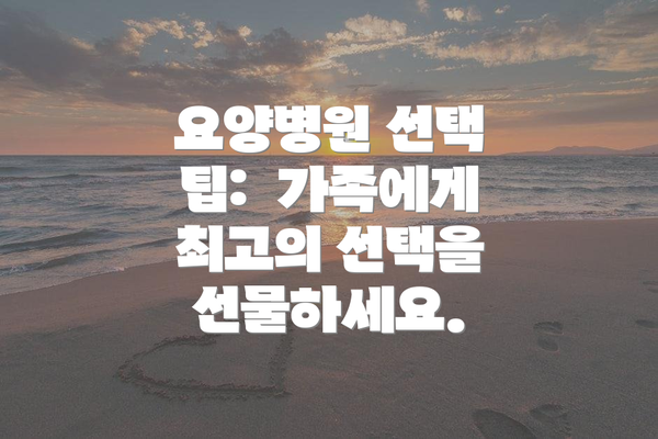 요양병원 선택 팁:  가족에게 최고의 선택을 선물하세요.