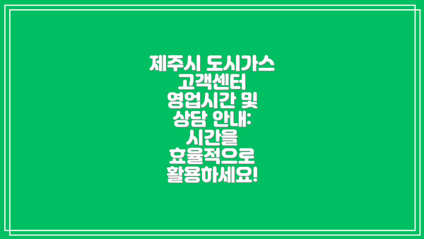 제주시 도시가스 고객센터 영업시간 및 상담 안내: 시간을 효율적으로 활용하세요!