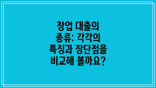 창업 대출의 종류: 각각의 특징과 장단점을 비교해 볼까요?