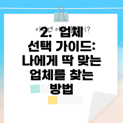 2.  업체 선택 가이드: 나에게 딱 맞는 업체를 찾는 방법