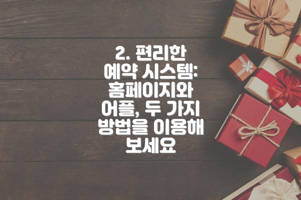 2. 편리한 예약 시스템: 홈페이지와 어플, 두 가지 방법을 이용해 보세요