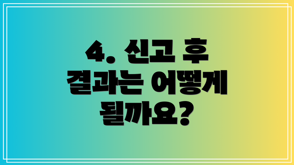 4. 신고 후 결과는 어떻게 될까요?