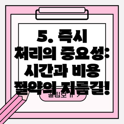 5. 즉시 처리의 중요성: 시간과 비용 절약의 지름길!