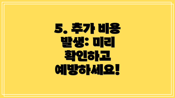5. 추가 비용 발생: 미리 확인하고 예방하세요!