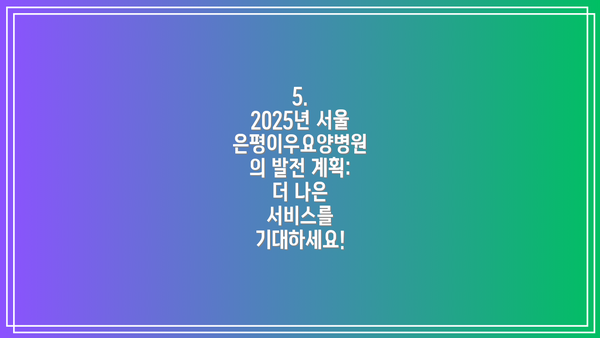 5.  2025년 서울은평이우요양병원의 발전 계획: 더 나은 서비스를 기대하세요!