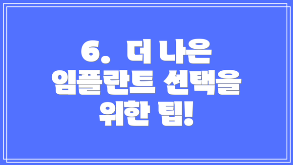 6.  더 나은 임플란트 선택을 위한 팁!