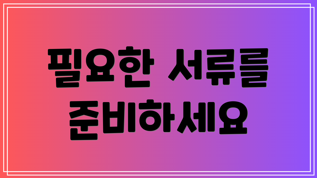 필요한 서류를 준비하세요