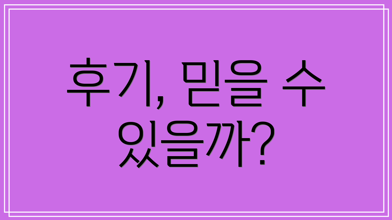 후기, 믿을 수 있을까?