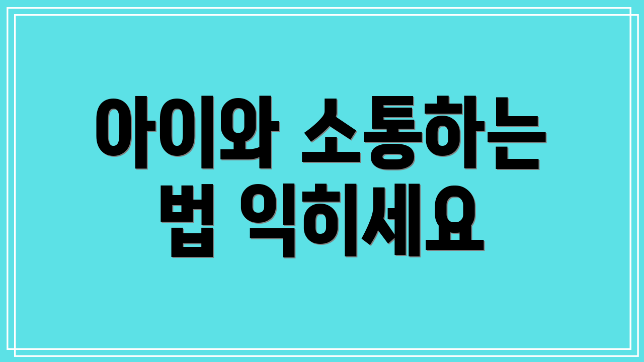 아이와 소통하는 법 익히세요