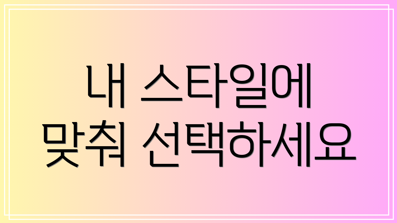 내 스타일에 맞춰 선택하세요