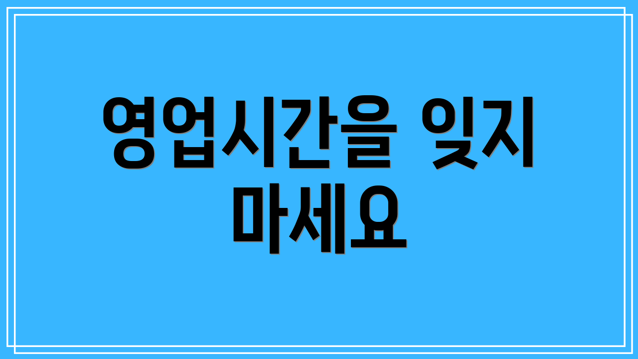 영업시간을 잊지 마세요