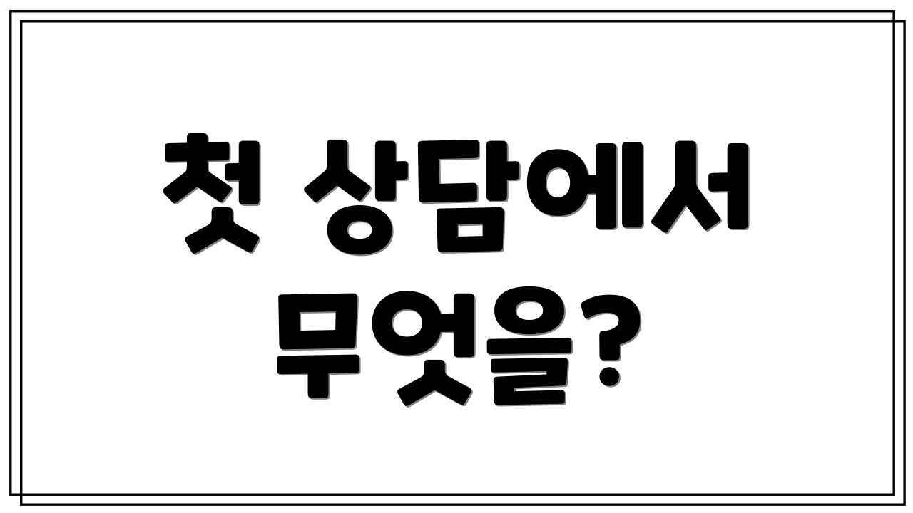 첫 상담에서 무엇을?