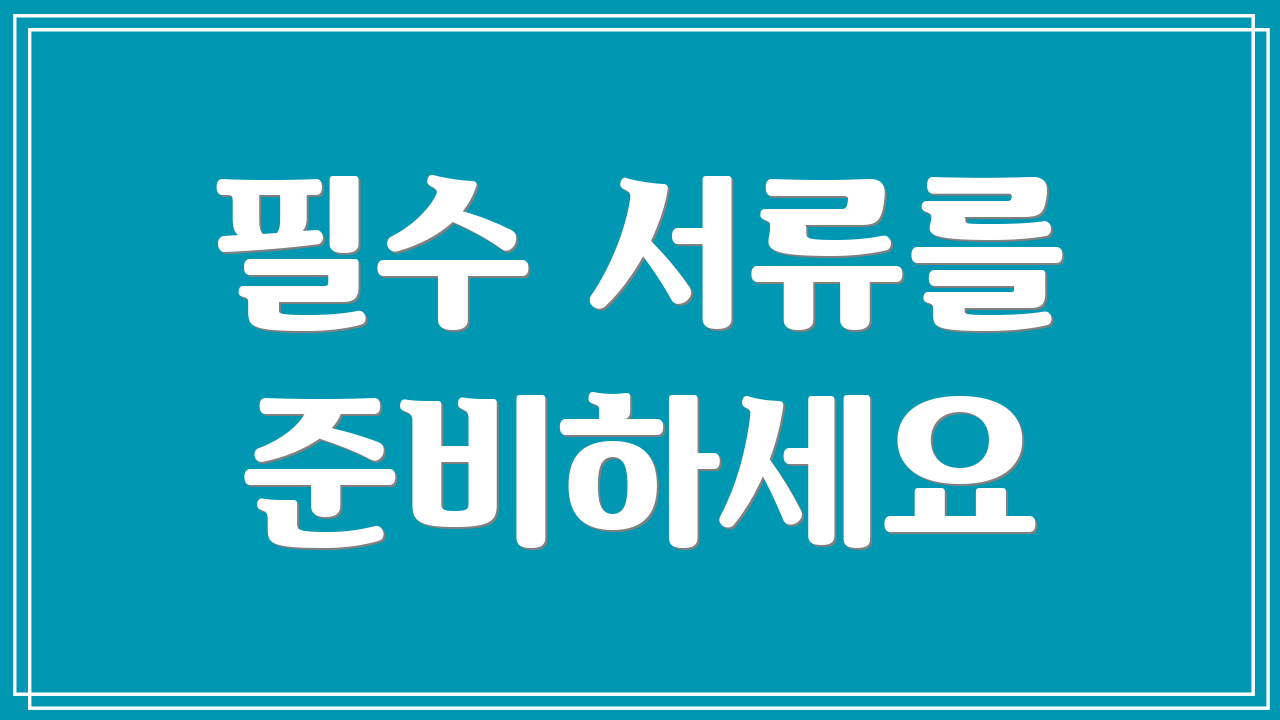필수 서류를 준비하세요